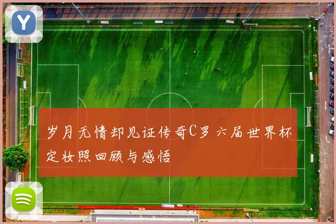 岁月无情却见证传奇C罗六届世界杯定妆照回顾与感悟