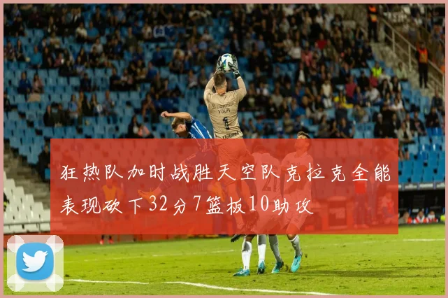 狂热队加时战胜天空队克拉克全能表现砍下32分7篮板10助攻