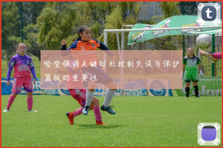 哈登强调关键时刻控制失误与保护篮板的重要性