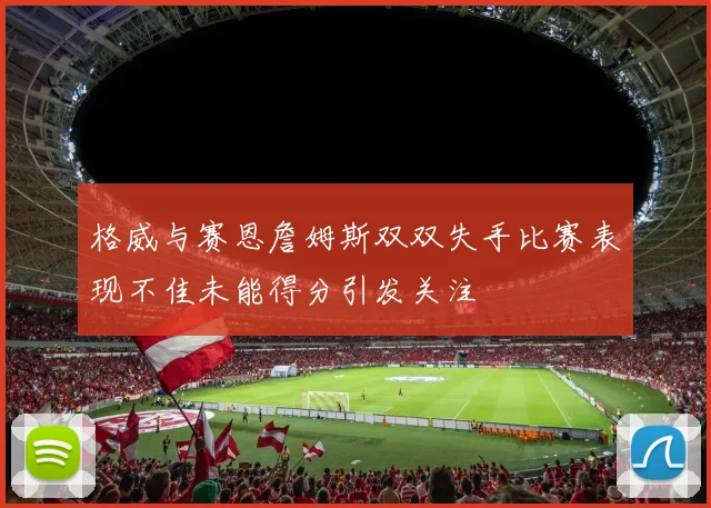 格威与赛恩詹姆斯双双失手比赛表现不佳未能得分引发关注