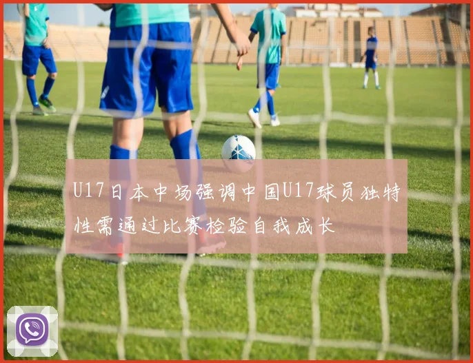 U17日本中场强调中国U17球员独特性需通过比赛检验自我成长