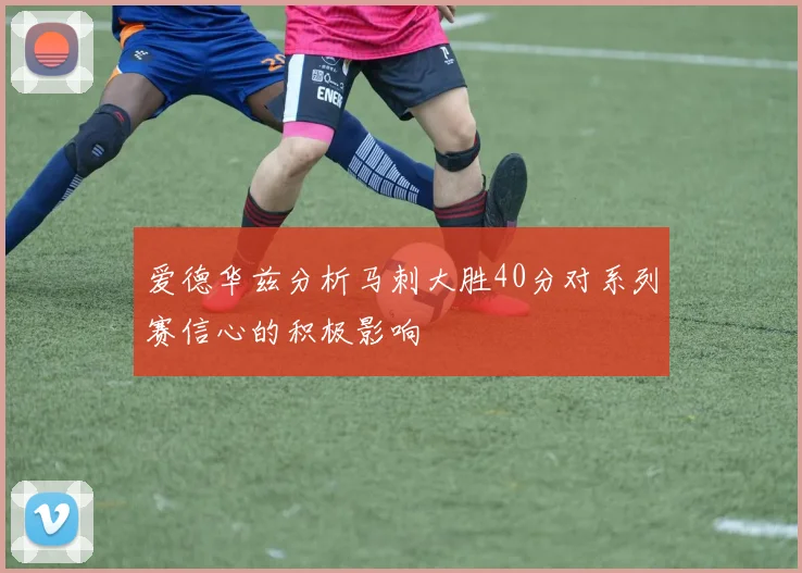 爱德华兹分析马刺大胜40分对系列赛信心的积极影响