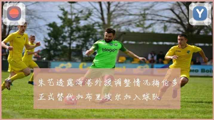 朱艺透露海港外援调整情况梅伦多正式替代加布里埃尔加入球队