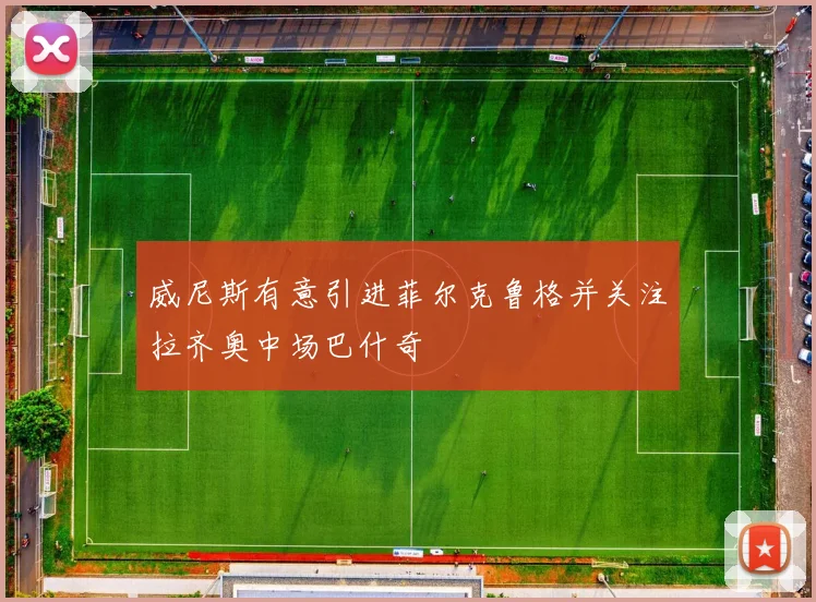 威尼斯有意引进菲尔克鲁格并关注拉齐奥中场巴什奇