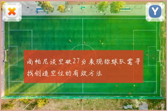 尚帕尼谈空砍27分表现称球队需寻找创造空位的有效方法