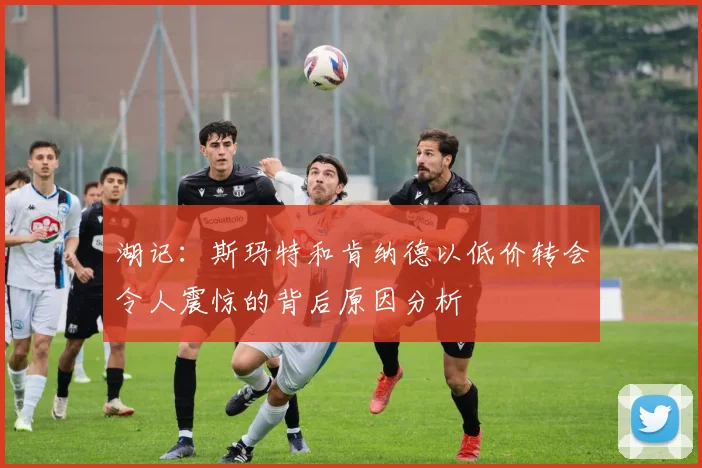 湖记：斯玛特和肯纳德以低价转会令人震惊的背后原因分析