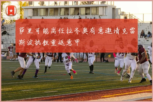 萨里可能离任拉齐奥有意邀请克雷斯波执教重返意甲