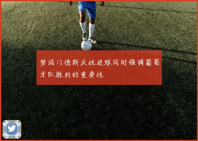 努诺门德斯庆祝进球同时强调葡萄牙队胜利的重要性