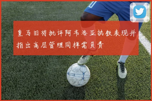 皇马旧将批评阿韦洛亚执教表现并指出高层管理同样需负责