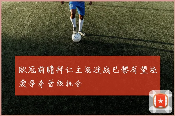 欧冠前瞻拜仁主场迎战巴黎有望逆袭争夺晋级机会