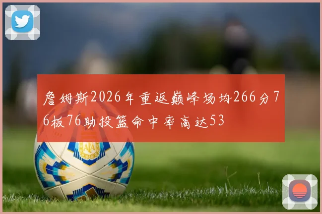 詹姆斯2026年重返巅峰场均266分76板76助投篮命中率高达53