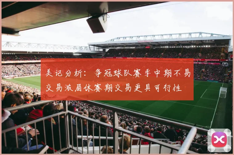 美记分析：争冠球队赛季中期不易交易浓眉休赛期交易更具可行性