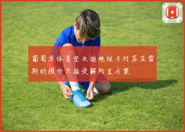 葡萄牙体育坚决拒绝纽卡对苏亚雷斯的报价只接受解约金方案