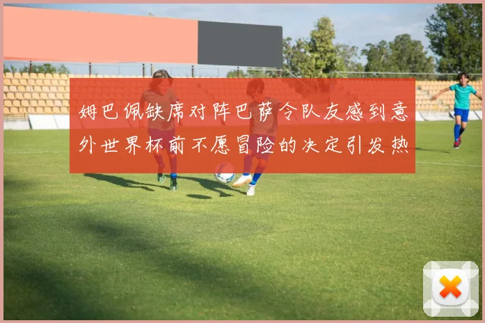 姆巴佩缺席对阵巴萨令队友感到意外世界杯前不愿冒险的决定引发热议