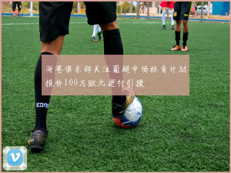海港俱乐部关注葡超中场林肯计划报价100万欧元进行引援