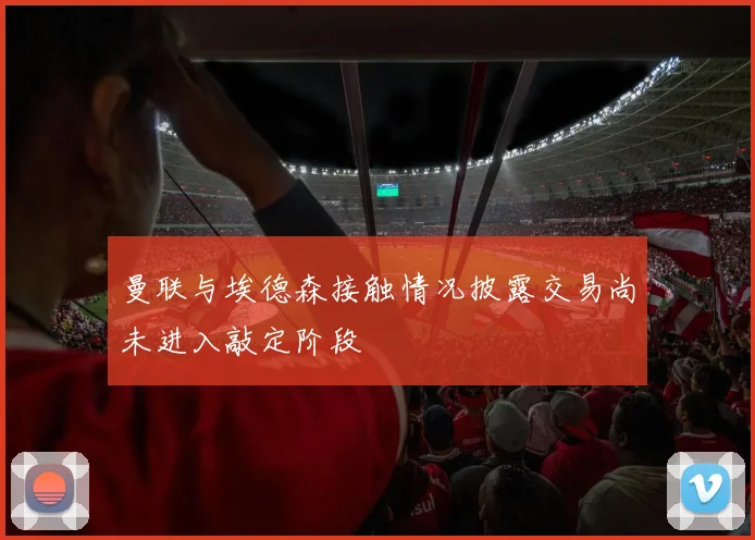 曼联与埃德森接触情况披露交易尚未进入敲定阶段