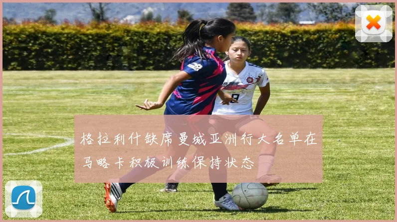格拉利什缺席曼城亚洲行大名单在马略卡积极训练保持状态