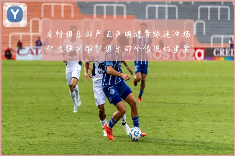 南特俱乐部严正声明谴责球迷冲场行为强调维护俱乐部价值观的重要性