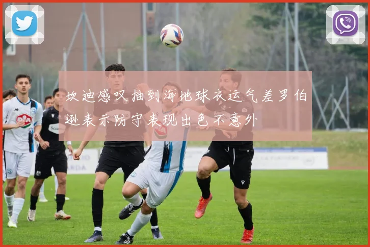 坎迪感叹抽到海地球衣运气差罗伯逊表示防守表现出色不意外