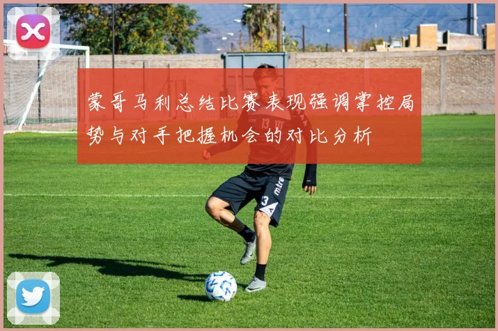 蒙哥马利总结比赛表现强调掌控局势与对手把握机会的对比分析