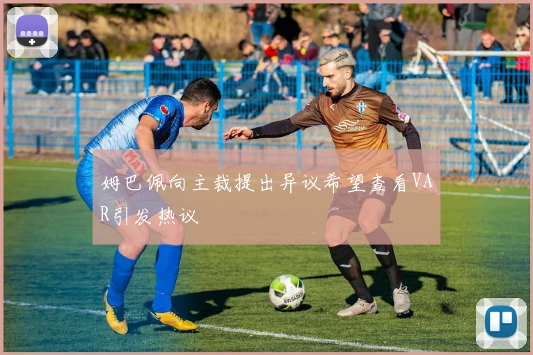 姆巴佩向主裁提出异议希望查看VAR引发热议